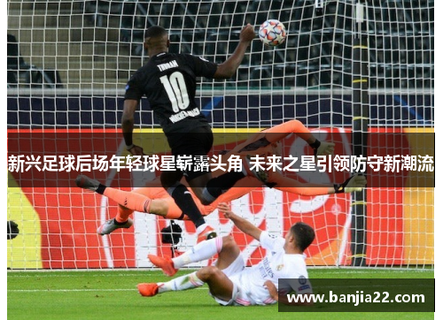 新兴足球后场年轻球星崭露头角 未来之星引领防守新潮流
