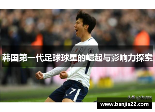 韩国第一代足球球星的崛起与影响力探索
