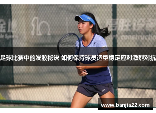 足球比赛中的发胶秘诀 如何保持球员造型稳定应对激烈对抗