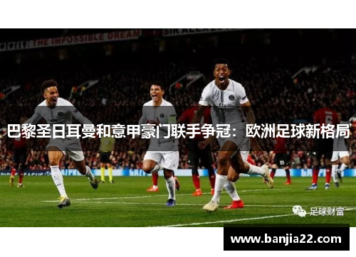 巴黎圣日耳曼和意甲豪门联手争冠：欧洲足球新格局